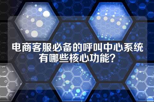 电商客服必备的呼叫中心系统有哪些核心功能?