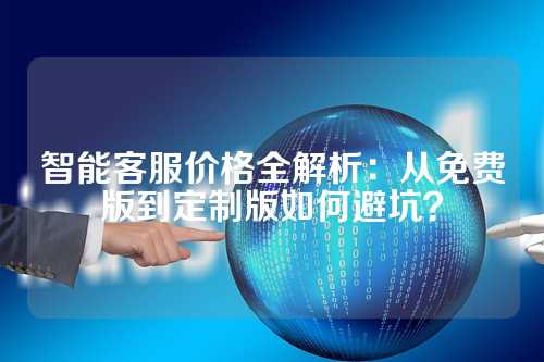 智能客服价格全解析:从免费版到定制版如何避坑?